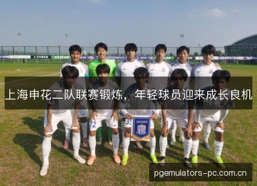 上海申花二队联赛锻炼,年轻球员迎来成长良机 上海申花二队联赛锻炼,年轻球员迎来成长良机